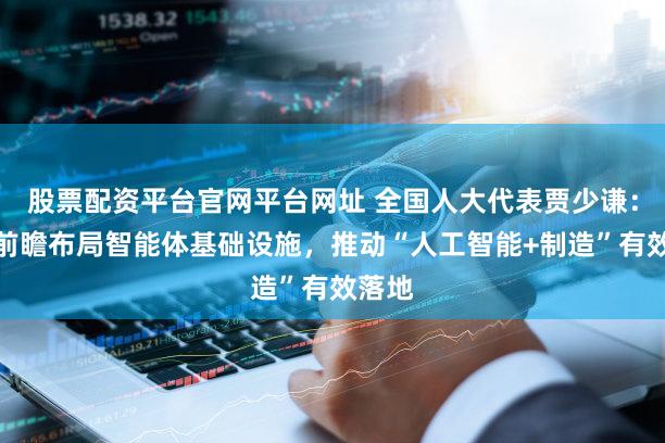 股票配资平台官网平台网址 全国人大代表贾少谦:建议前瞻布局智能体基础设施,推动“人工智能+制造”有效落地