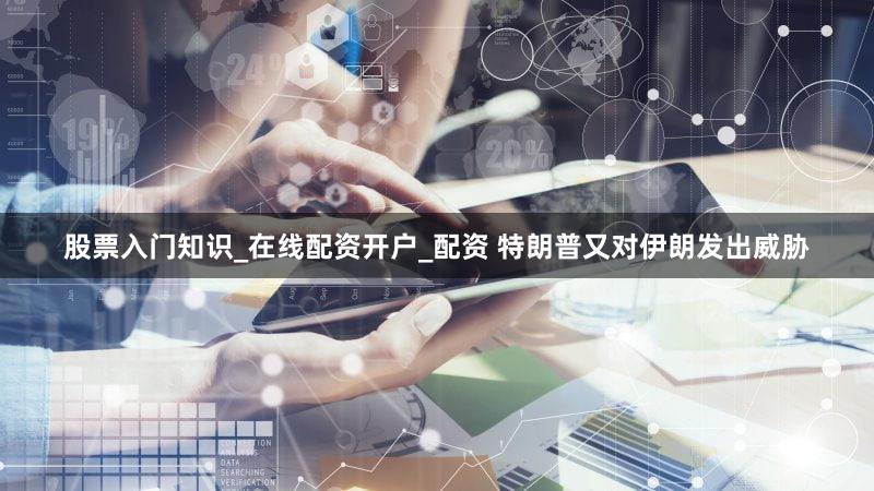 股票入门知识_在线配资开户_配资 特朗普又对伊朗发出威胁