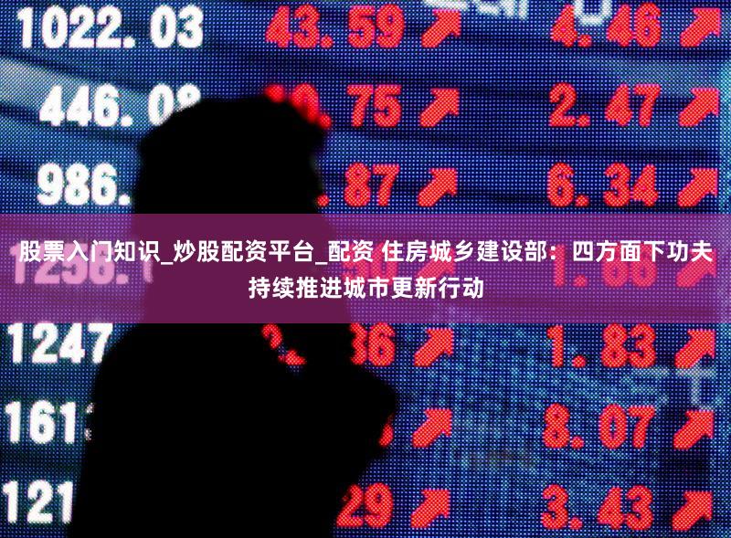 股票入门知识_炒股配资平台_配资 住房城乡建设部:四方面下功夫持续推进城市更新行动