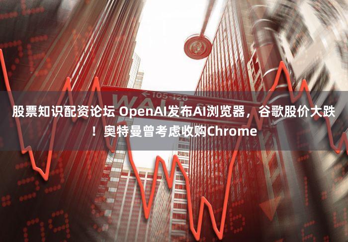 股票知识配资论坛 OpenAI发布AI浏览器，谷歌股价大跌！奥特曼曾考虑收购Chrome