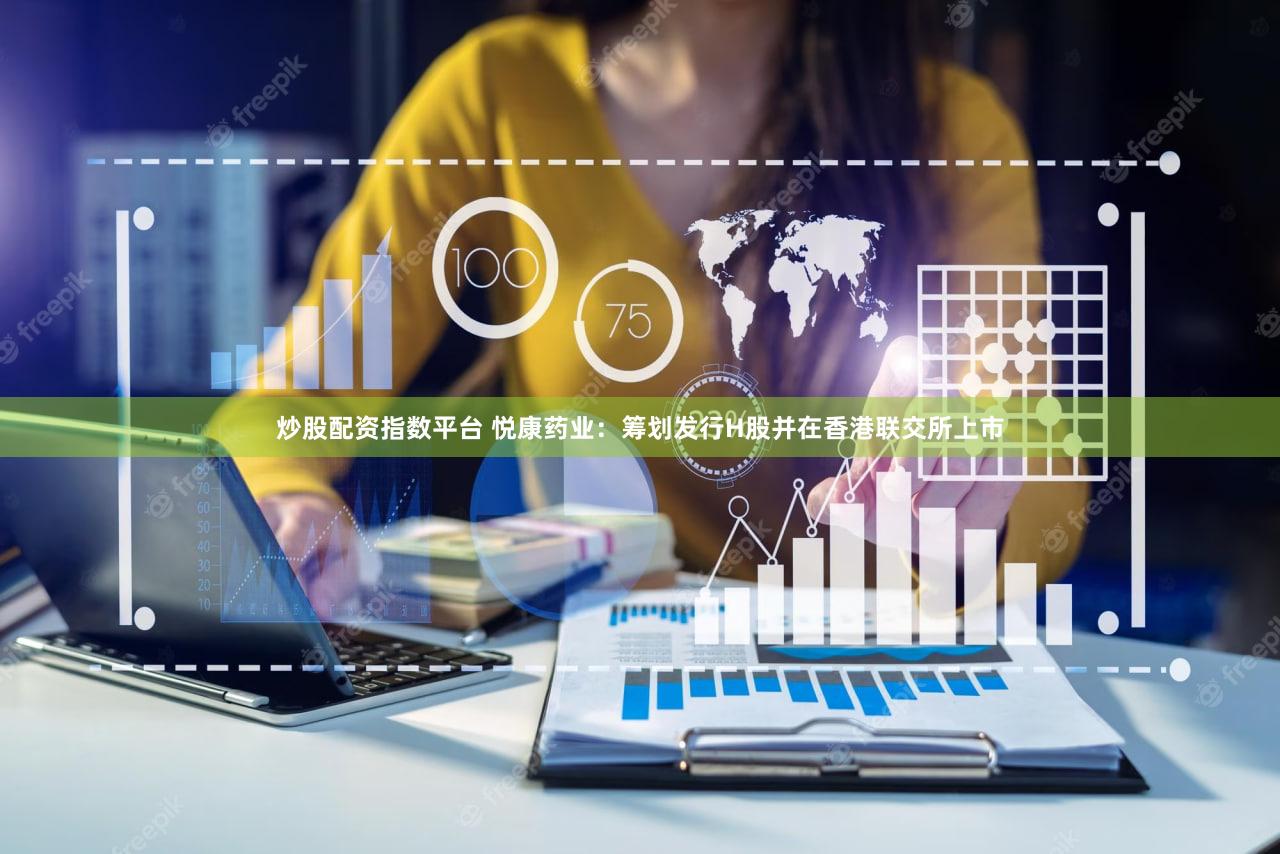 炒股配资指数平台 悦康药业：筹划发行H股并在香港联交所上市