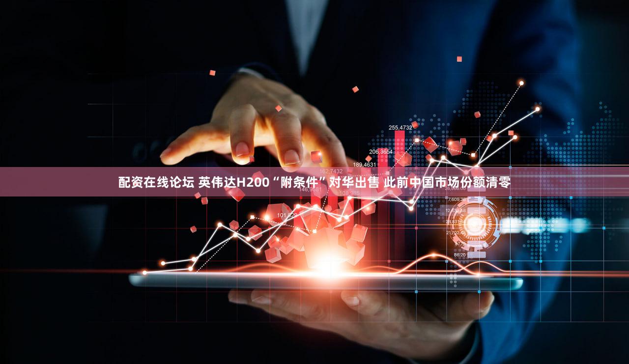 配资在线论坛 英伟达H200“附条件”对华出售 此前中国市场份额清零