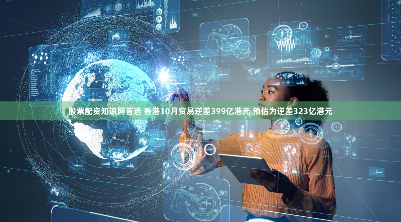 股票配资知识网首选 香港10月贸易逆差399亿港元 预估为逆差323亿港元