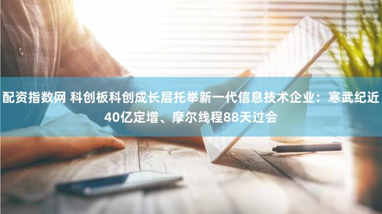 配资指数网 科创板科创成长层托举新一代信息技术企业:寒武纪近40亿定增、摩尔线程88天过会