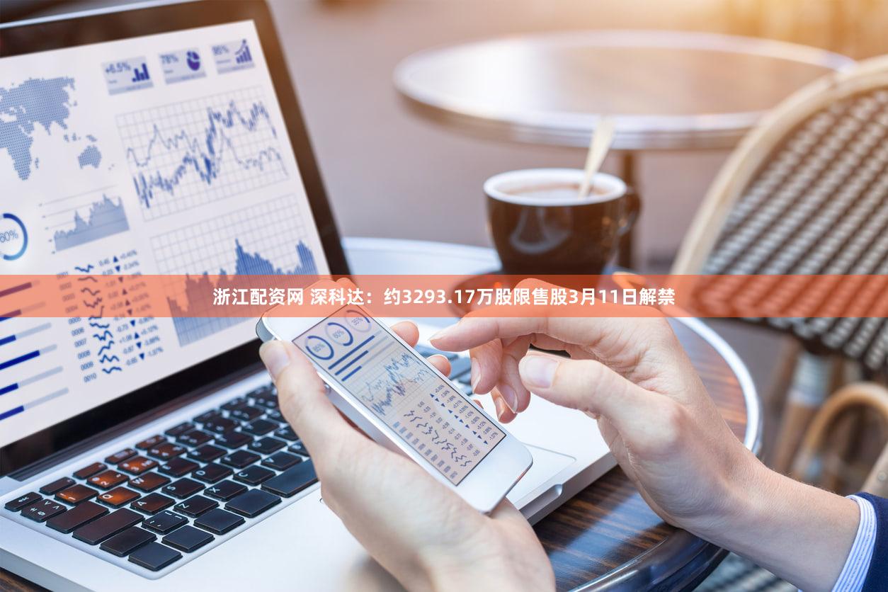浙江配资网 深科达：约3293.17万股限售股3月11日解禁