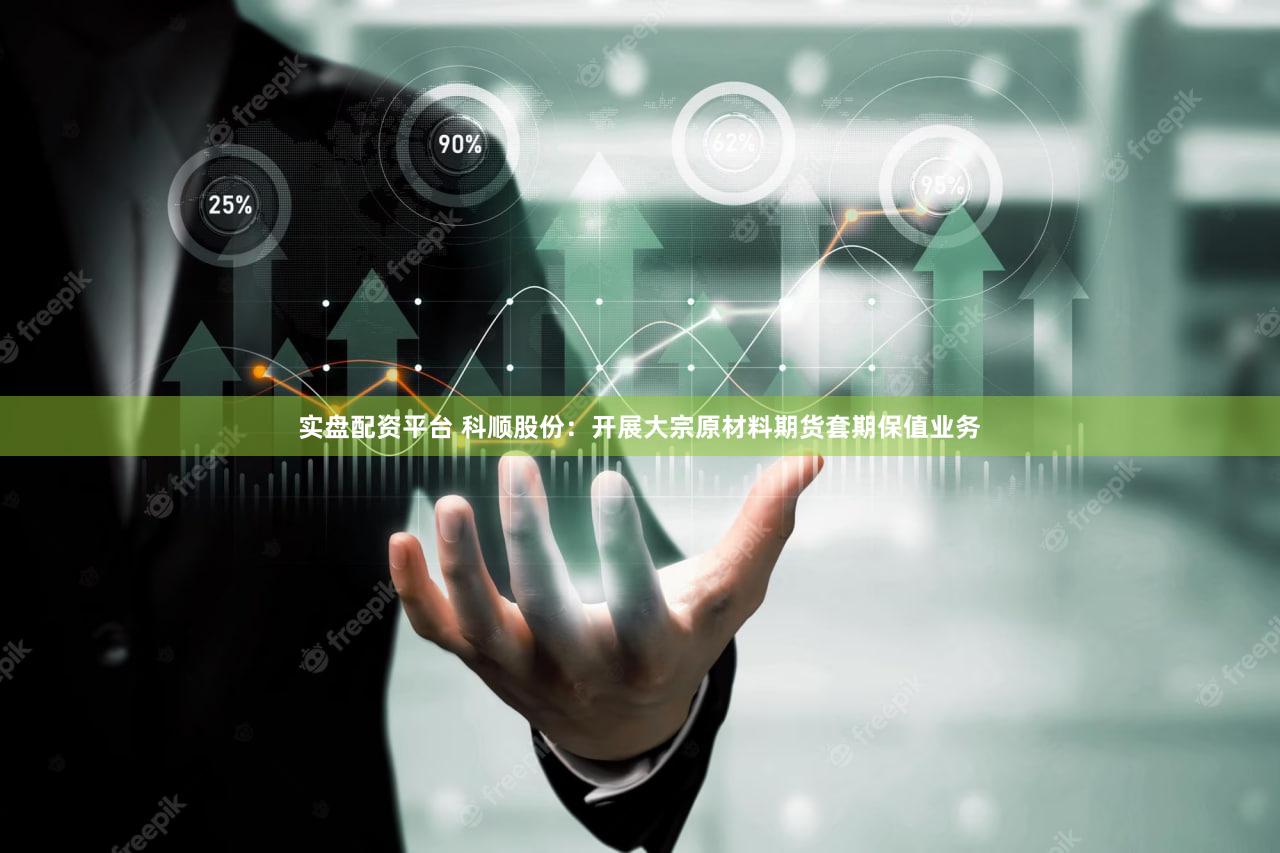 实盘配资平台 科顺股份:开展大宗原材料期货套期保值业务