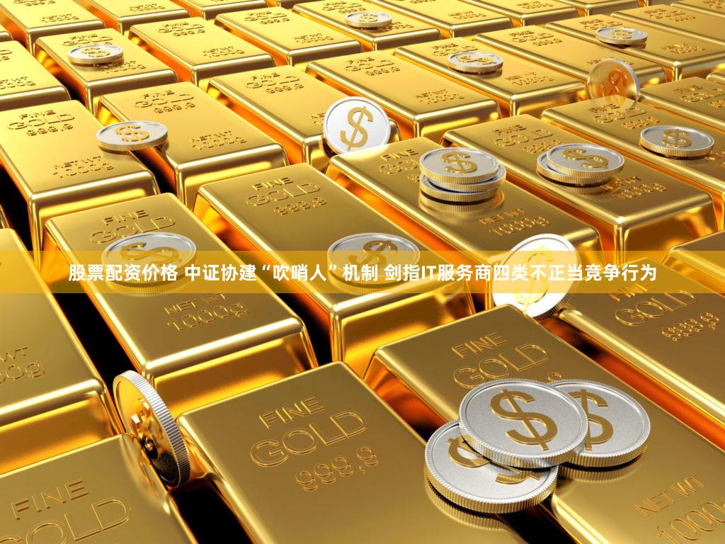 股票配资价格 中证协建“吹哨人”机制 剑指IT服务商四类不正当竞争行为