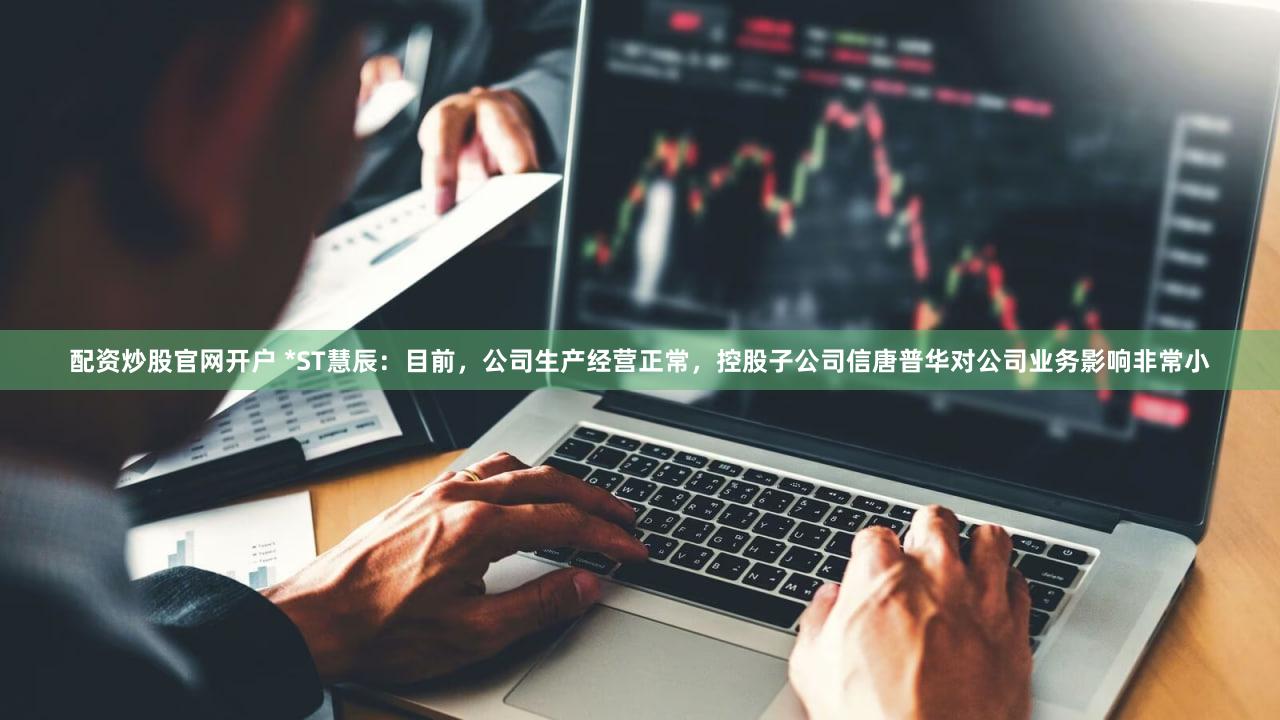 配资炒股官网开户 *ST慧辰：目前，公司生产经营正常，控股子公司信唐普华对公司业务影响非常小