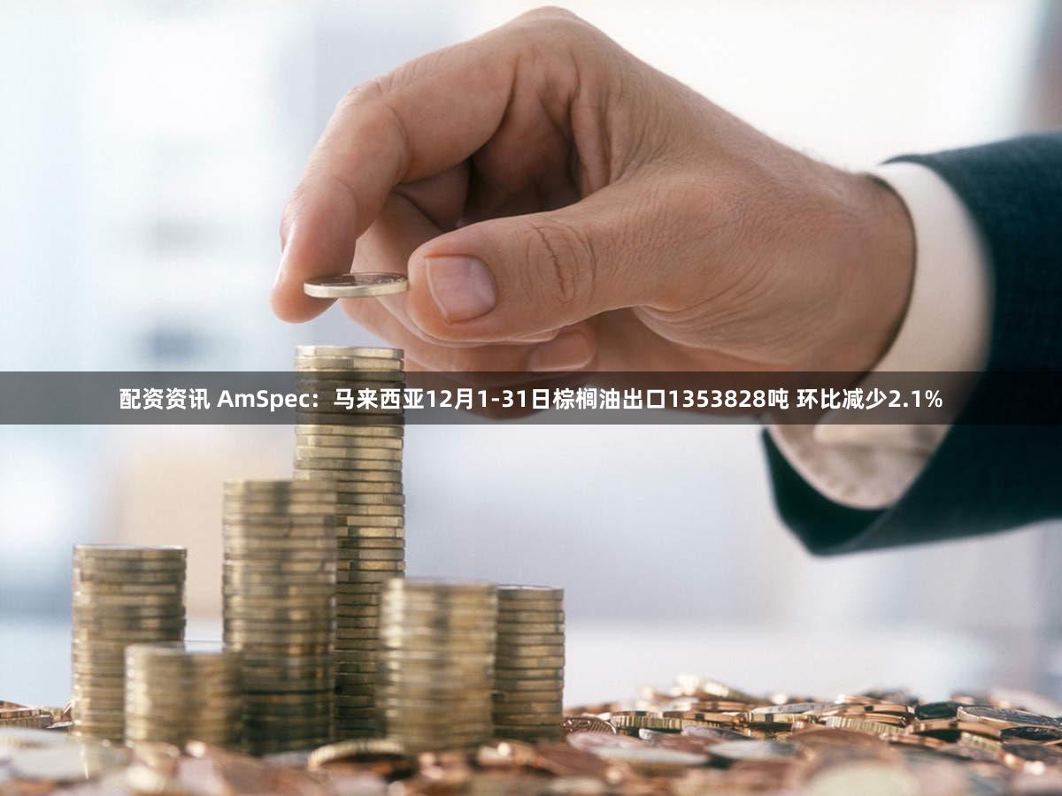 配资资讯 AmSpec：马来西亚12月1-31日棕榈油出口1353828吨 环比减少2.1%