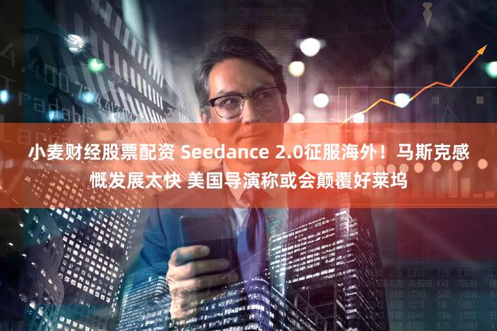 小麦财经股票配资 Seedance 2.0征服海外！马斯克感慨发展太快 美国导演称或会颠覆好莱坞