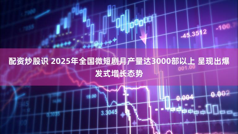 配资炒股识 2025年全国微短剧月产量达3000部以上 呈现出爆发式增长态势