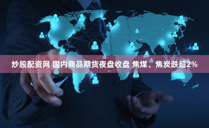 炒股配资网 国内商品期货夜盘收盘 焦煤、焦炭跌超2%