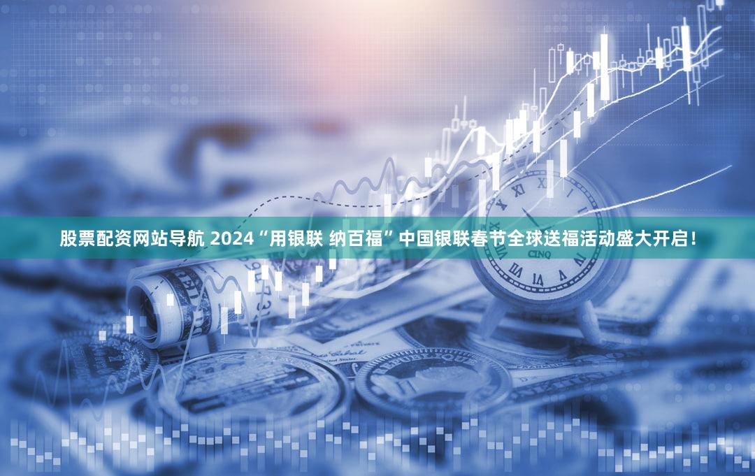 股票配资网站导航 2024“用银联 纳百福”中国银联春节全球送福活动盛大开启！