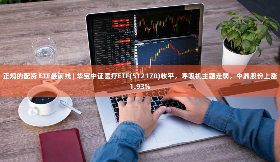 正规的配资 ETF最前线 | 华宝中证医疗ETF(512170)收平，呼吸机主题走弱，中鼎股份上涨1.93%