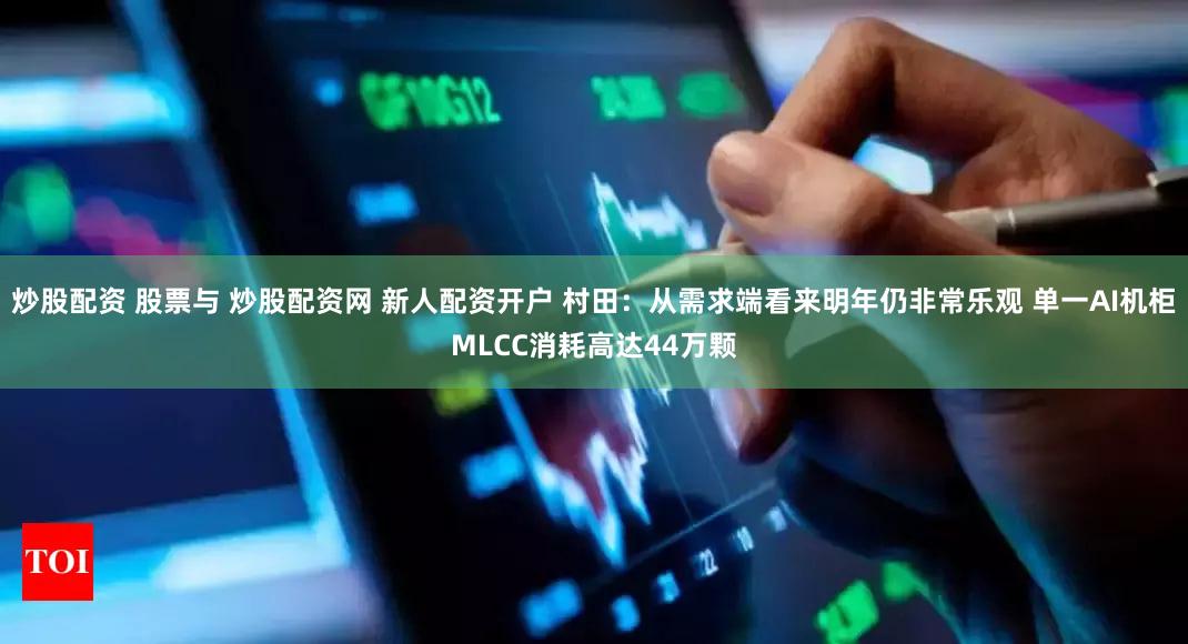 炒股配资 股票与 炒股配资网 新人配资开户 村田：从需求端看来明年仍非常乐观 单一AI机柜MLCC消耗高达44万颗