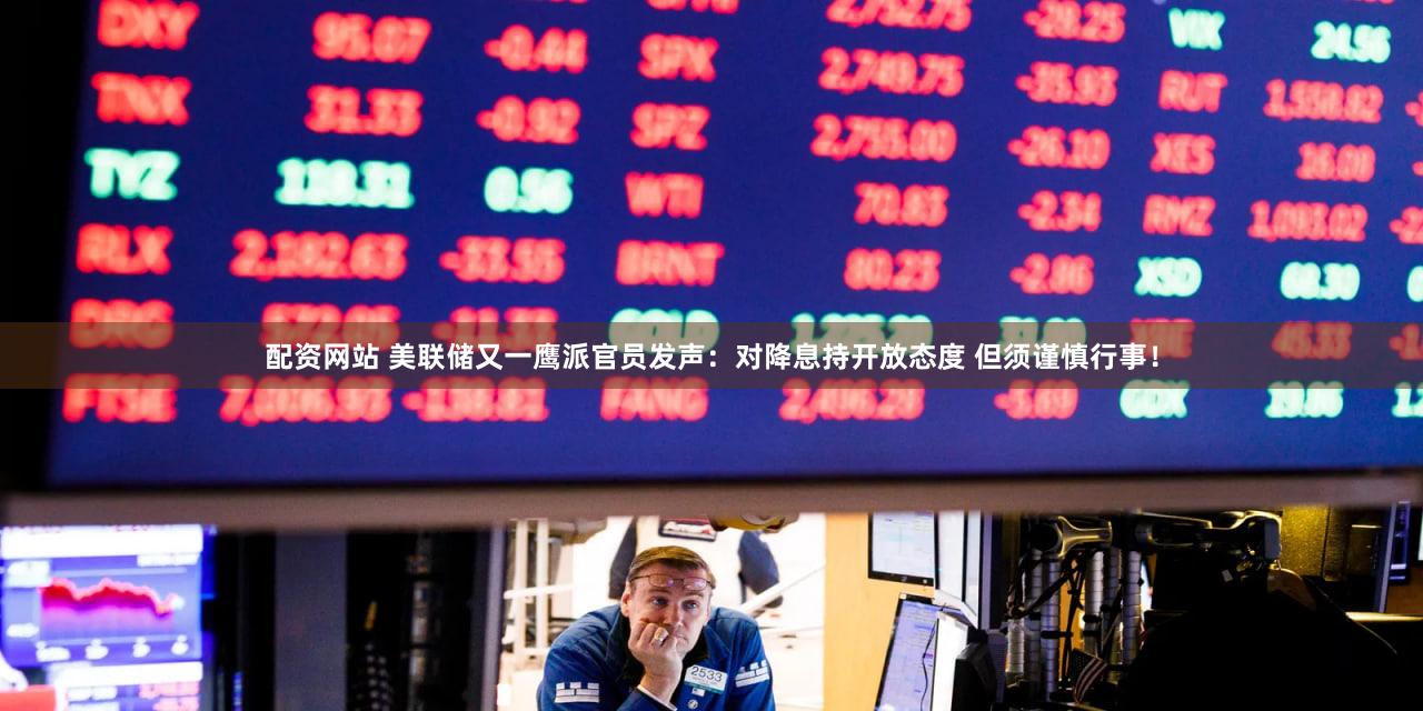 配资网站 美联储又一鹰派官员发声：对降息持开放态度 但须谨慎行事！