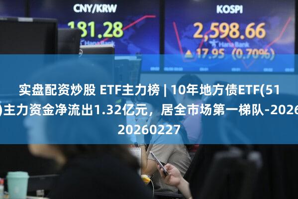 实盘配资炒股 ETF主力榜 | 10年地方债ETF(511270)主力资金净流出1.32亿元，居全市场第一梯队-20260227