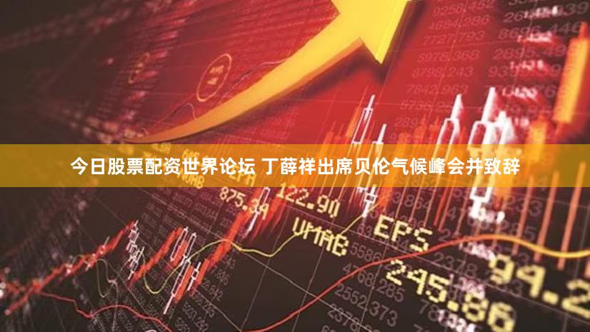 今日股票配资世界论坛 丁薛祥出席贝伦气候峰会并致辞