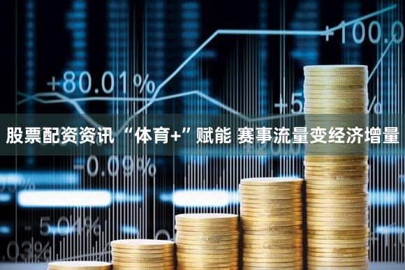 股票配资资讯 “体育+”赋能 赛事流量变经济增量