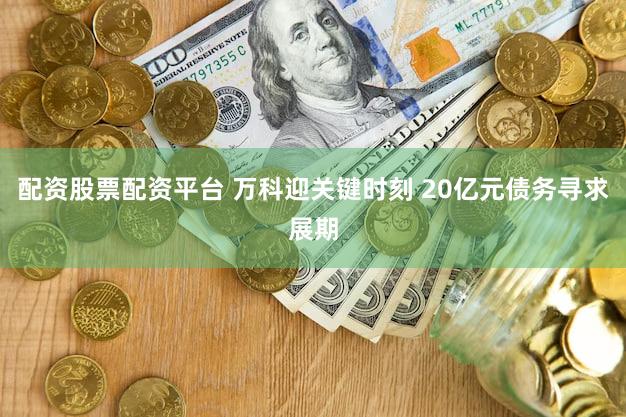 配资股票配资平台 万科迎关键时刻 20亿元债务寻求展期