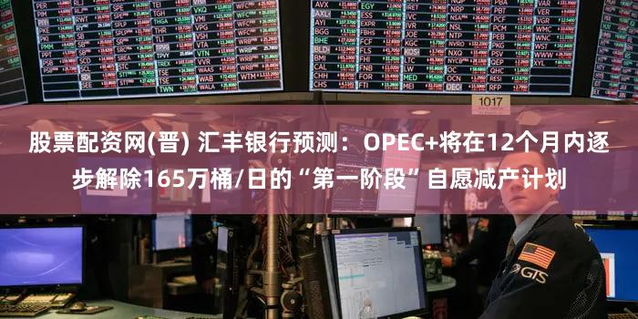 股票配资网(晋) 汇丰银行预测：OPEC+将在12个月内逐步解除165万桶/日的“第一阶段”自愿减产计划
