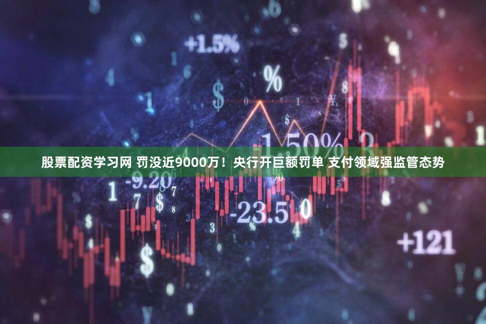 股票配资学习网 罚没近9000万!央行开巨额罚单 支付领域强监管态势