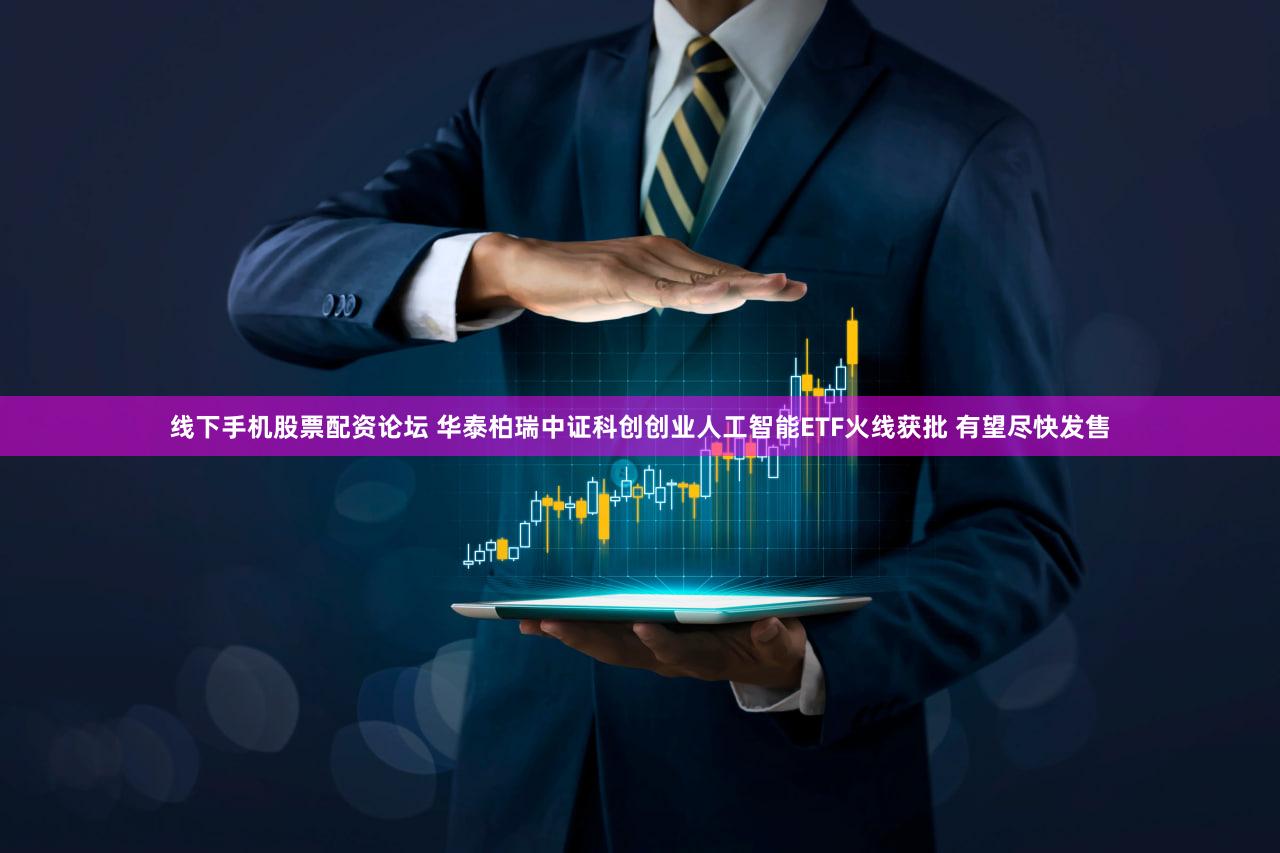 线下手机股票配资论坛 华泰柏瑞中证科创创业人工智能ETF火线获批 有望尽快发售