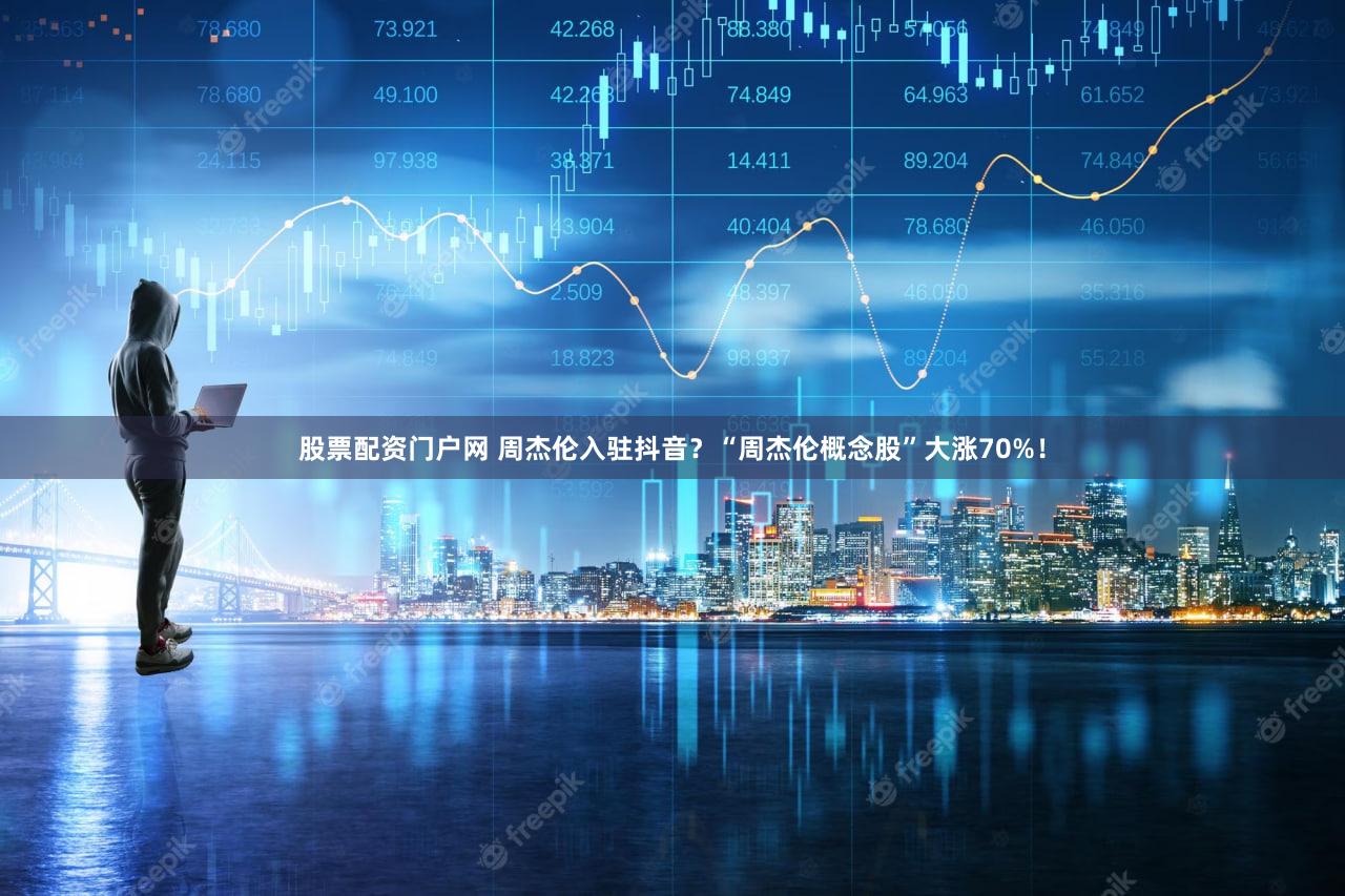 股票配资门户网 周杰伦入驻抖音?“周杰伦概念股”大涨70%!