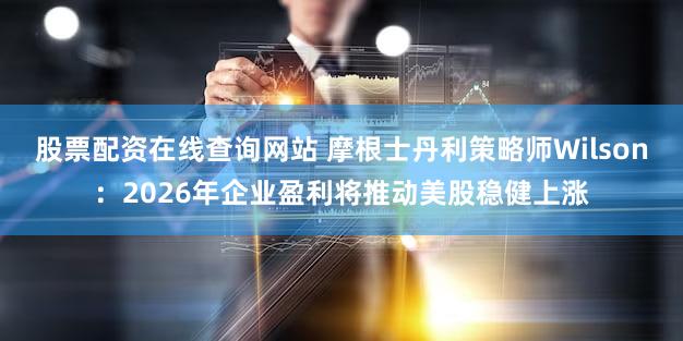 股票配资在线查询网站 摩根士丹利策略师Wilson：2026年企业盈利将推动美股稳健上涨