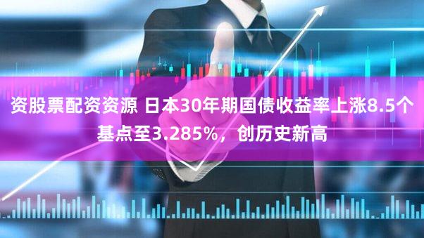 资股票配资资源 日本30年期国债收益率上涨8.5个基点至3.285%，创历史新高