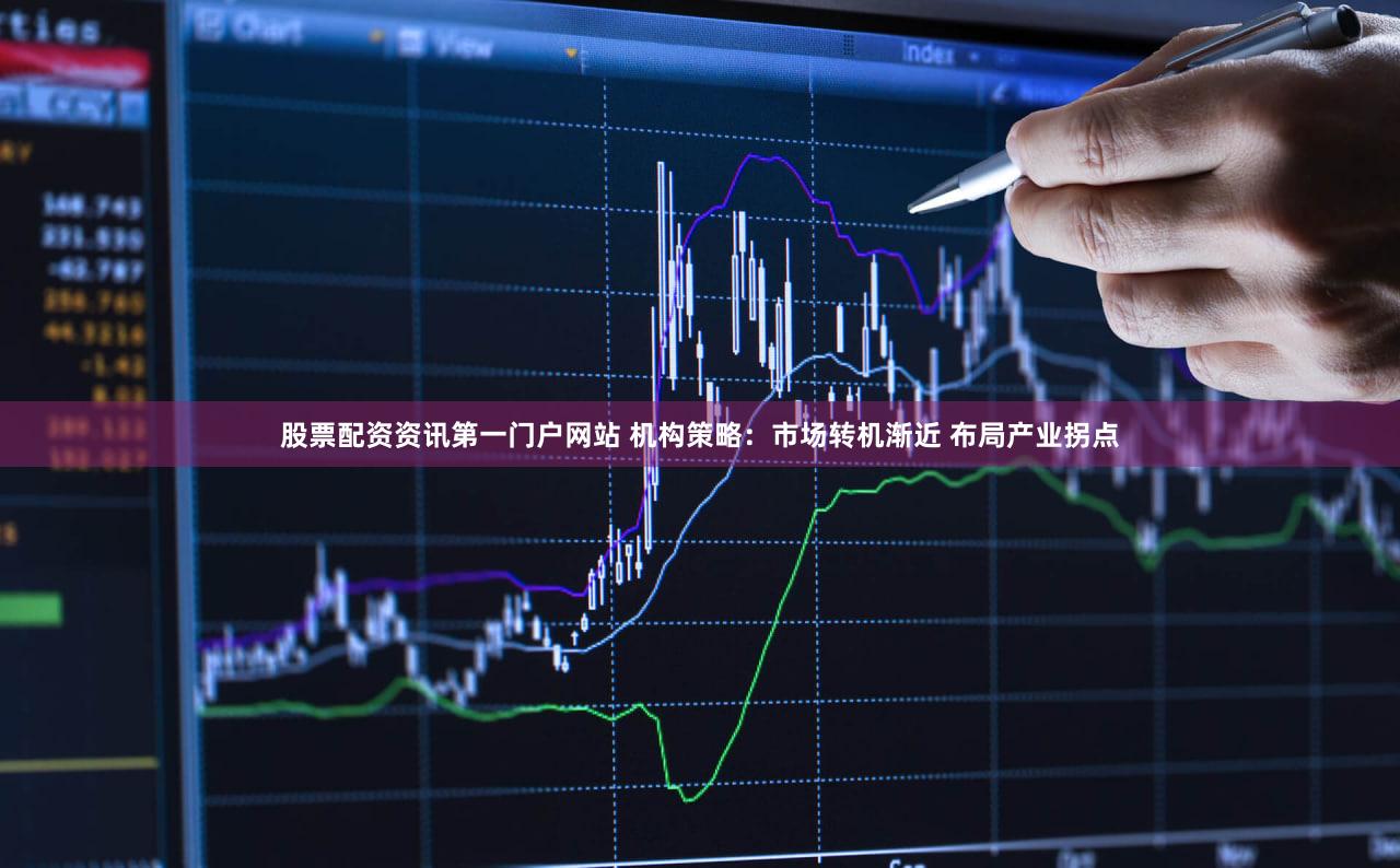 股票配资资讯第一门户网站 机构策略：市场转机渐近 布局产业拐点