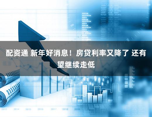 配资通 新年好消息!房贷利率又降了 还有望继续走低