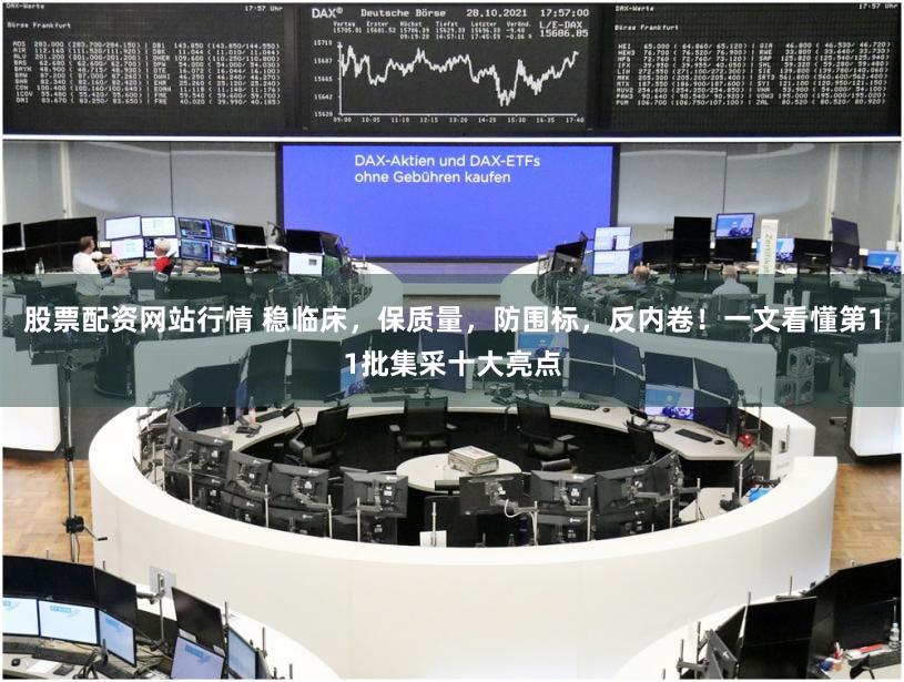 股票配资网站行情 稳临床，保质量，防围标，反内卷！一文看懂第11批集采十大亮点