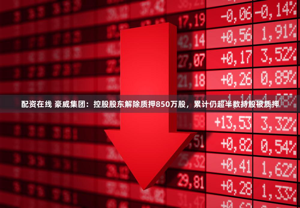配资在线 豪威集团：控股股东解除质押850万股，累计仍超半数持股被质押