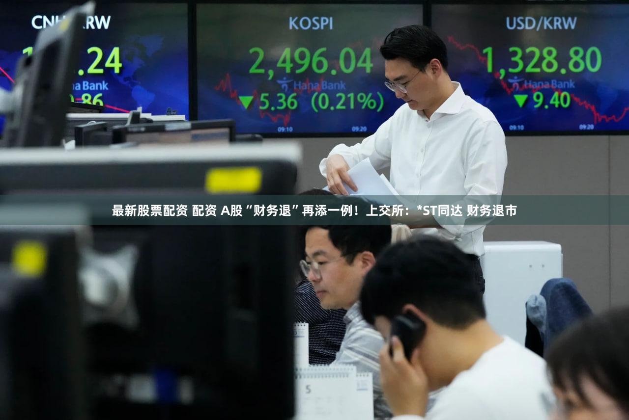 最新股票配资 配资 A股“财务退”再添一例！上交所：*ST同达 财务退市