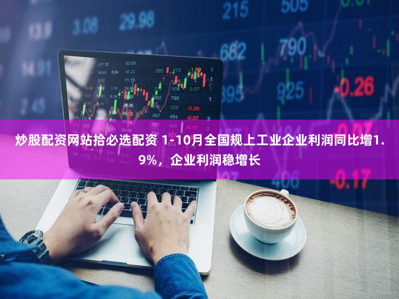炒股配资网站拾必选配资 1-10月全国规上工业企业利润同比增1.9%，企业利润稳增长