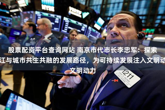 股票配资平台查询网站 南京市代市长李忠军:探索长江与城市共生共融的发展路径,为可持续发展注入文明动力