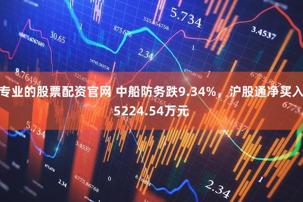 专业的股票配资官网 中船防务跌9.34%，沪股通净买入5224.54万元