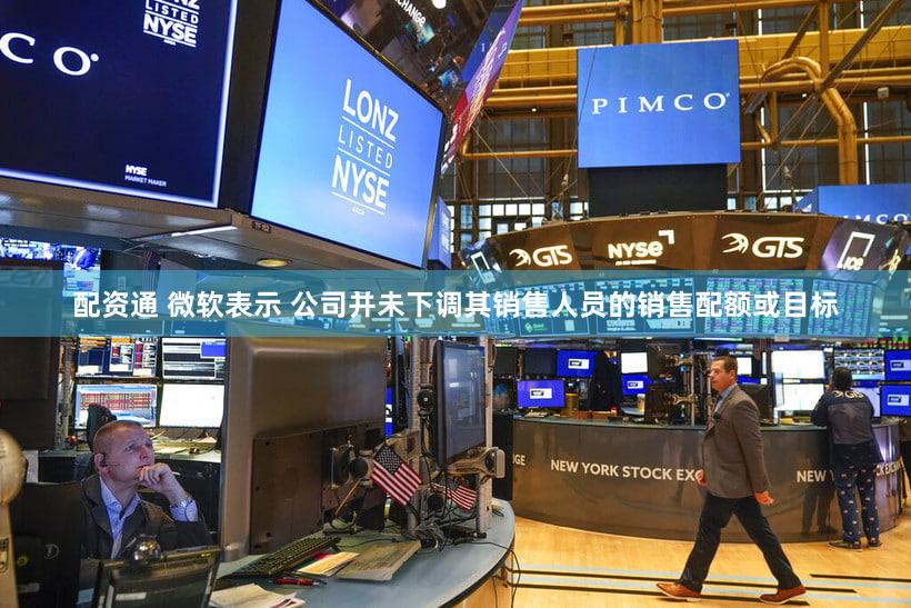 配资通 微软表示 公司并未下调其销售人员的销售配额或目标
