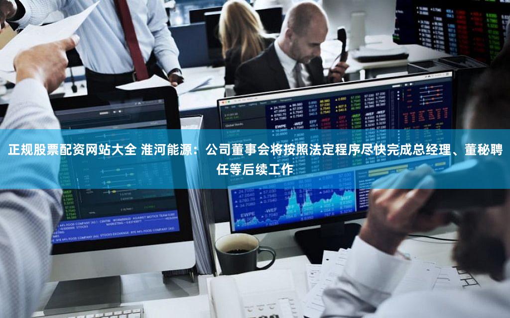 正规股票配资网站大全 淮河能源：公司董事会将按照法定程序尽快完成总经理、董秘聘任等后续工作