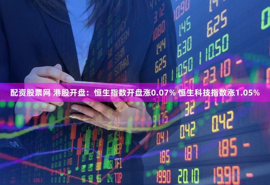 配资股票网 港股开盘：恒生指数开盘涨0.07% 恒生科技指数涨1.05%
