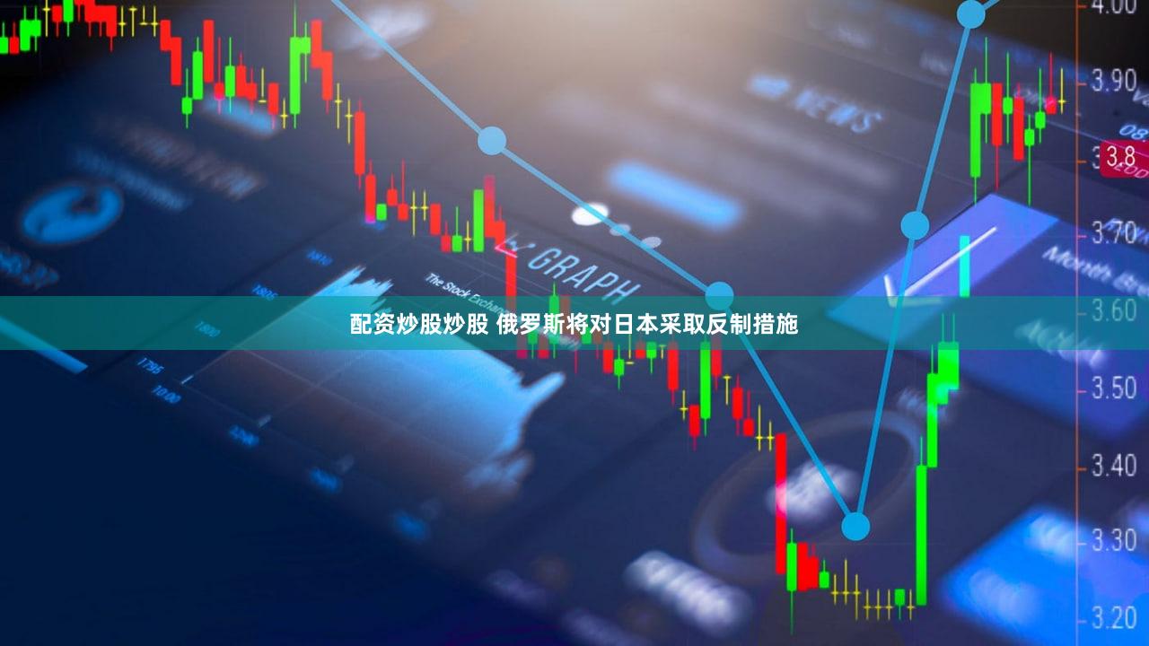 配资炒股炒股 俄罗斯将对日本采取反制措施