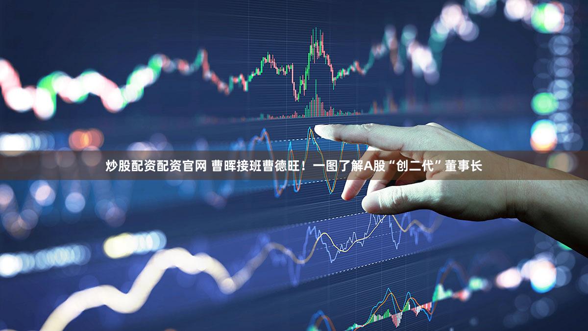 炒股配资配资官网 曹晖接班曹德旺！一图了解A股“创二代”董事长