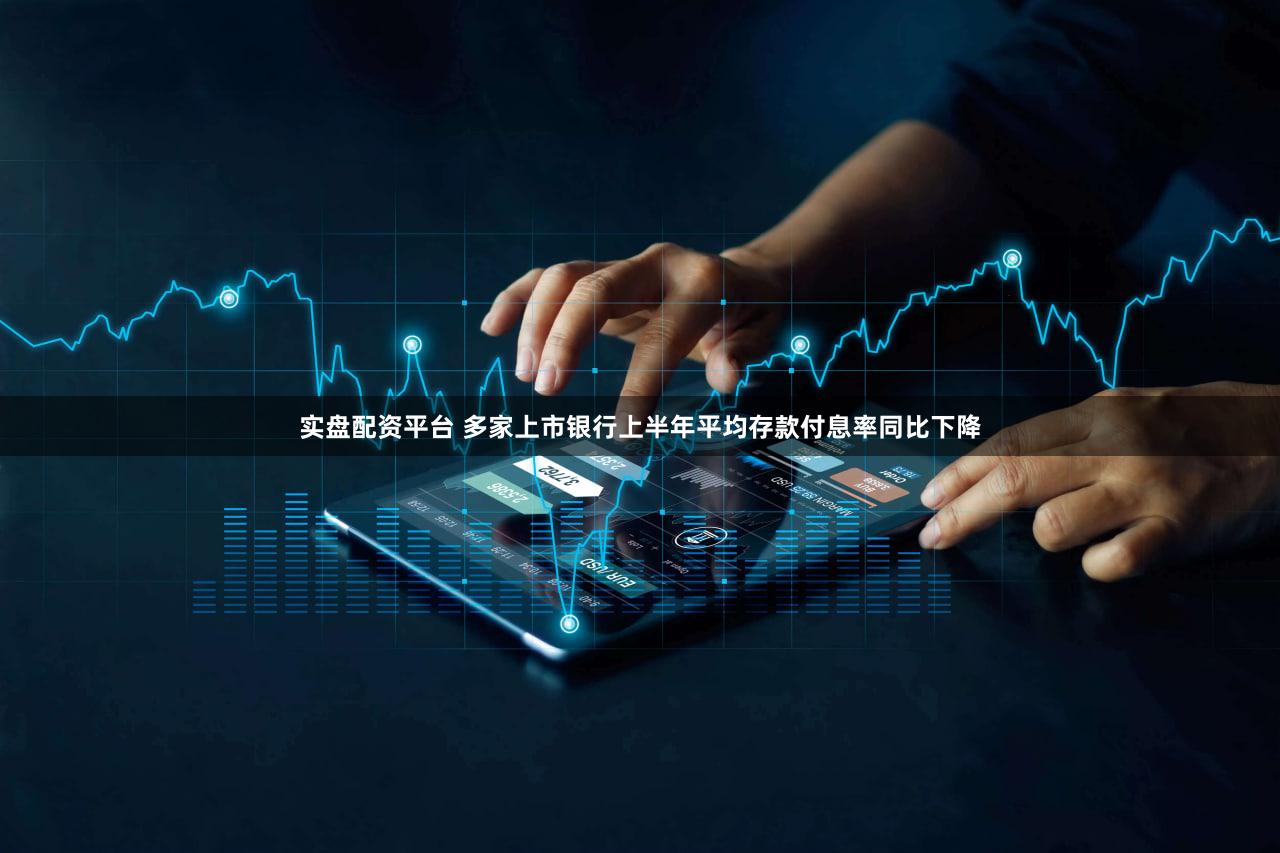 实盘配资平台 多家上市银行上半年平均存款付息率同比下降