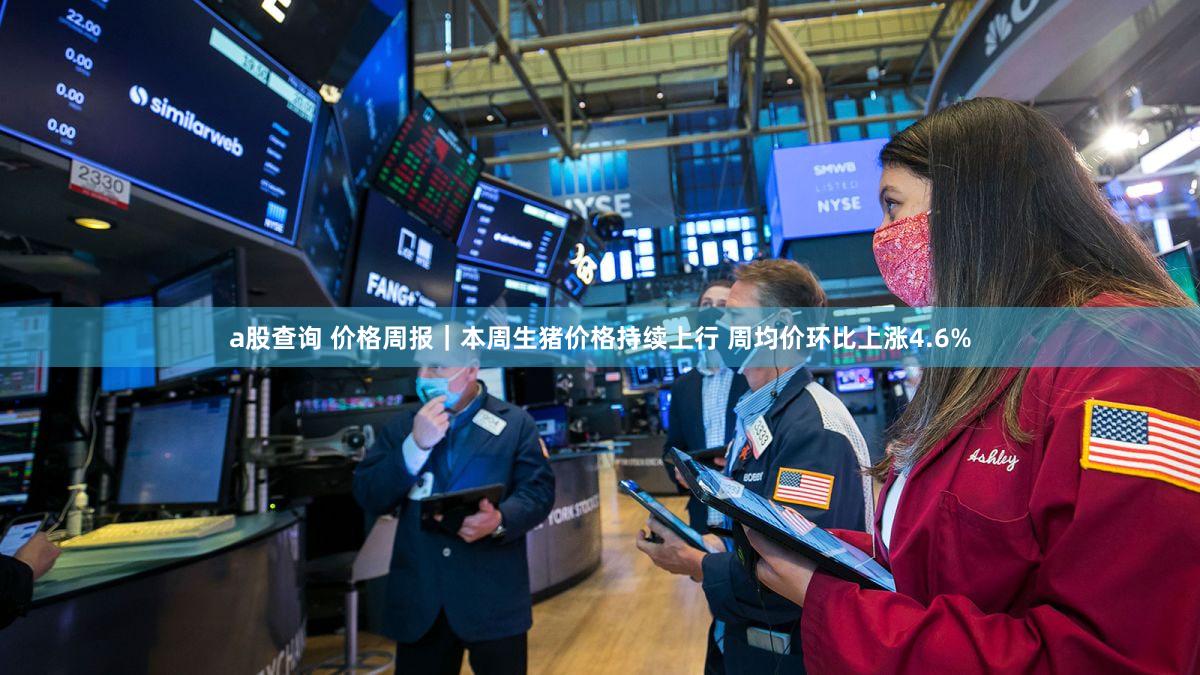 a股查询 价格周报|本周生猪价格持续上行 周均价环比上涨4.6%