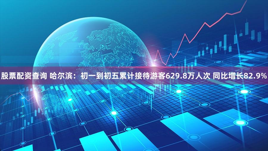 股票配资查询 哈尔滨：初一到初五累计接待游客629.8万人次 同比增长82.9%