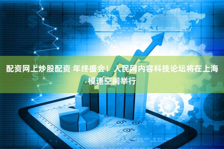 配资网上炒股配资 年终盛会！人民网内容科技论坛将在上海模速空间举行