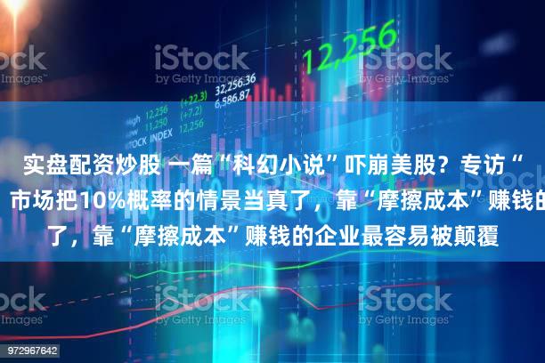 实盘配资炒股 一篇“科幻小说”吓崩美股?专访“AI末日报告”作者:市场把10%概率的情景当真了,靠“摩擦成本”赚钱的企业最容易被颠覆