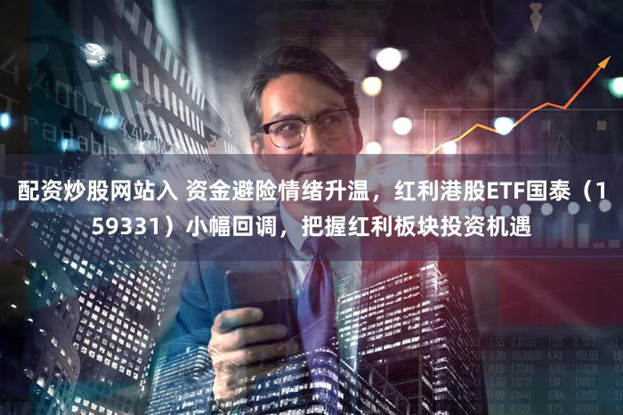 配资炒股网站入 资金避险情绪升温，红利港股ETF国泰（159331）小幅回调，把握红利板块投资机遇