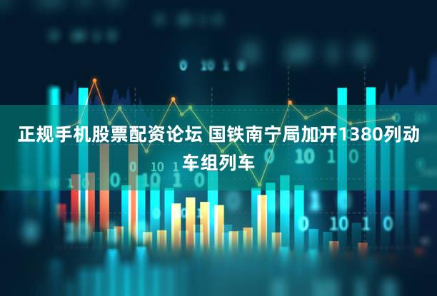 正规手机股票配资论坛 国铁南宁局加开1380列动车组列车